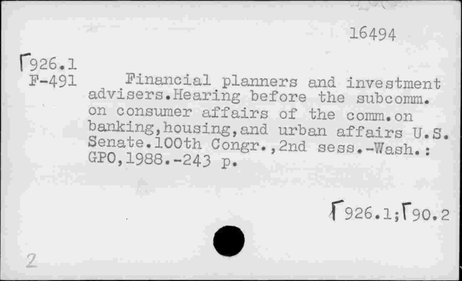 ﻿16494
f926.1
F-491 Financial planners and investment advisers.Hearing before the subcomm, on consumer affairs of the comm.on banking,housing,and urban affairs U.S.
’2nd 3SSS • ’WaSh- =
f926.1^90.2
2